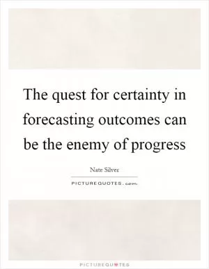 The quest for certainty in forecasting outcomes can be the enemy of progress Picture Quote #1