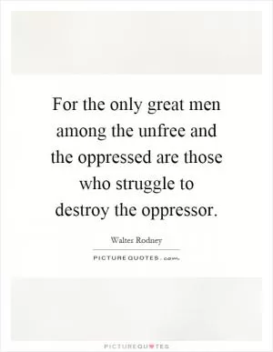 For the only great men among the unfree and the oppressed are those who struggle to destroy the oppressor Picture Quote #1