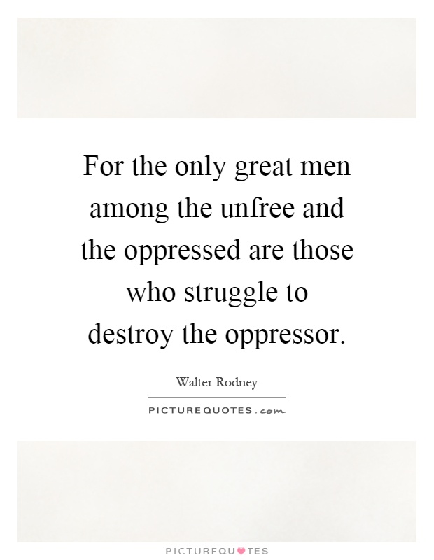 For the only great men among the unfree and the oppressed are those who struggle to destroy the oppressor Picture Quote #1