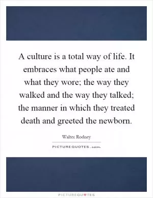 A culture is a total way of life. It embraces what people ate and what they wore; the way they walked and the way they talked; the manner in which they treated death and greeted the newborn Picture Quote #1