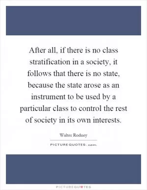 After all, if there is no class stratification in a society, it follows that there is no state, because the state arose as an instrument to be used by a particular class to control the rest of society in its own interests Picture Quote #1