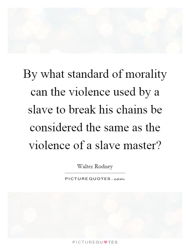 By what standard of morality can the violence used by a slave to break his chains be considered the same as the violence of a slave master? Picture Quote #1