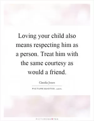 Loving your child also means respecting him as a person. Treat him with the same courtesy as would a friend Picture Quote #1