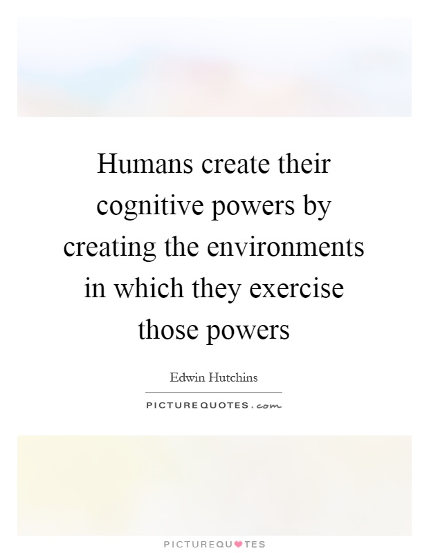 Humans create their cognitive powers by creating the environments in which they exercise those powers Picture Quote #1