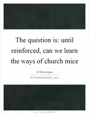 The question is: until reinforced, can we learn the ways of church mice Picture Quote #1