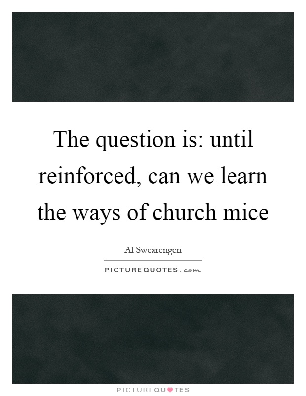 The question is: until reinforced, can we learn the ways of church mice Picture Quote #1