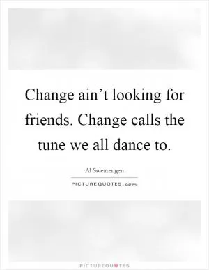 Change ain’t looking for friends. Change calls the tune we all dance to Picture Quote #1