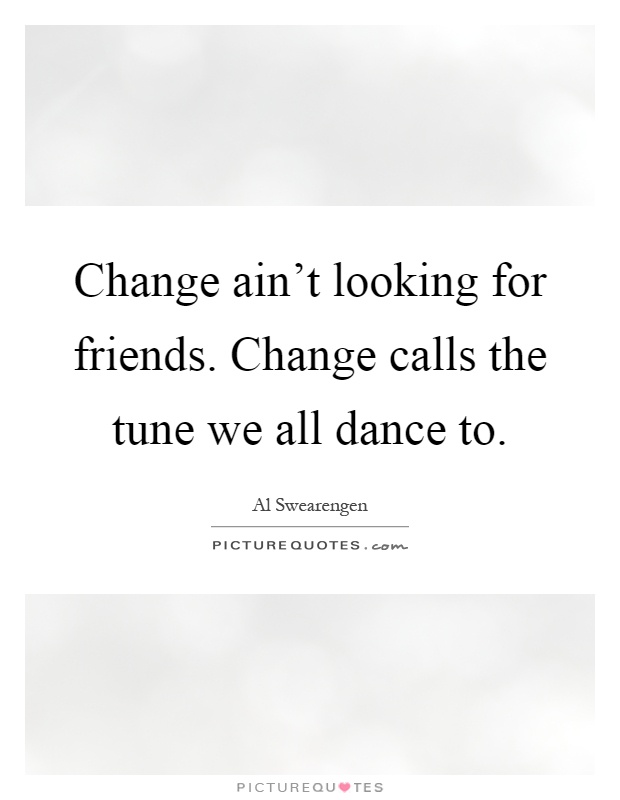 Change ain't looking for friends. Change calls the tune we all dance to Picture Quote #1