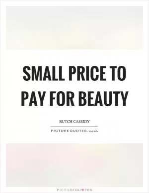 Small price to pay for beauty Picture Quote #1