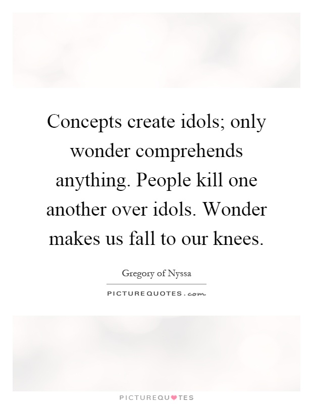 Concepts create idols; only wonder comprehends anything. People kill one another over idols. Wonder makes us fall to our knees Picture Quote #1