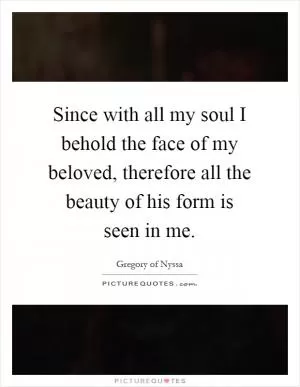 Since with all my soul I behold the face of my beloved, therefore all the beauty of his form is seen in me Picture Quote #1