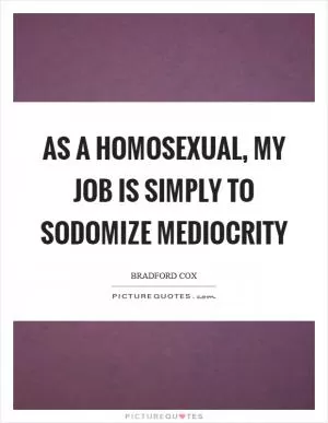 As a homosexual, my job is simply to sodomize mediocrity Picture Quote #1