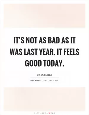 It’s not as bad as it was last year. It feels good today Picture Quote #1