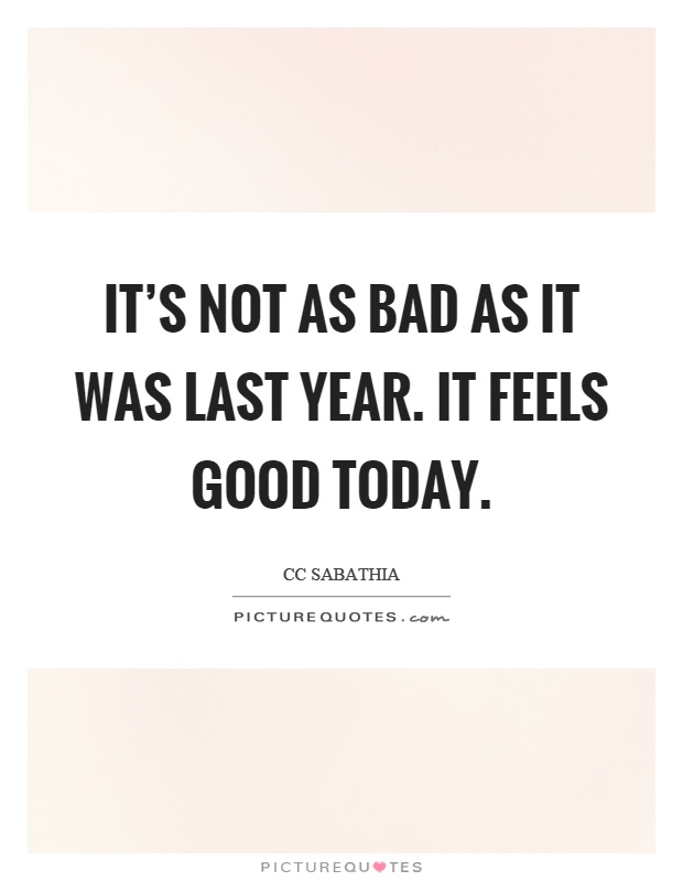 It's not as bad as it was last year. It feels good today Picture Quote #1