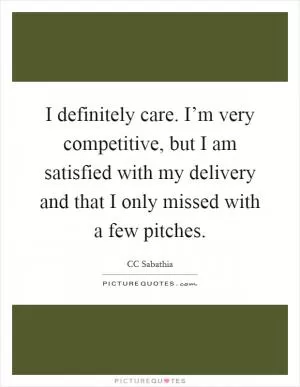 I definitely care. I’m very competitive, but I am satisfied with my delivery and that I only missed with a few pitches Picture Quote #1