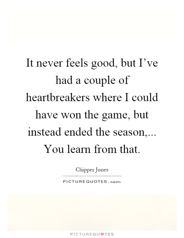 It never feels good, but I've had a couple of heartbreakers where I could have won the game, but instead ended the season,... You learn from that Picture Quote #1