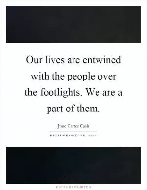 Our lives are entwined with the people over the footlights. We are a part of them Picture Quote #1