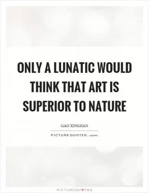 Only a lunatic would think that art is superior to nature Picture Quote #1