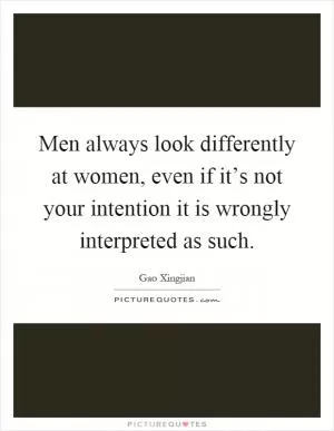 Men always look differently at women, even if it’s not your intention it is wrongly interpreted as such Picture Quote #1