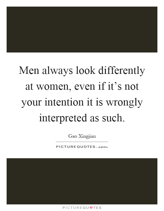 Men always look differently at women, even if it's not your intention it is wrongly interpreted as such Picture Quote #1