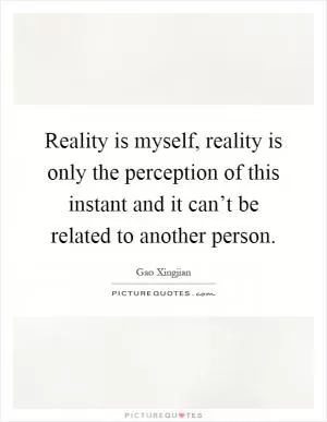 Reality is myself, reality is only the perception of this instant and it can’t be related to another person Picture Quote #1