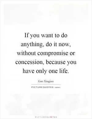 If you want to do anything, do it now, without compromise or concession, because you have only one life Picture Quote #1