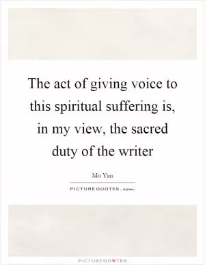 The act of giving voice to this spiritual suffering is, in my view, the sacred duty of the writer Picture Quote #1