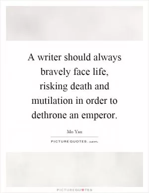 A writer should always bravely face life, risking death and mutilation in order to dethrone an emperor Picture Quote #1