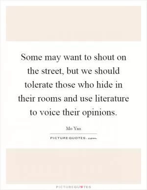 Some may want to shout on the street, but we should tolerate those who hide in their rooms and use literature to voice their opinions Picture Quote #1