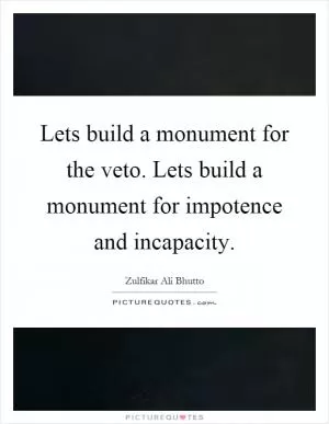 Lets build a monument for the veto. Lets build a monument for impotence and incapacity Picture Quote #1