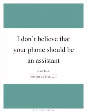 I don’t believe that your phone should be an assistant Picture Quote #1