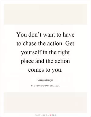 You don’t want to have to chase the action. Get yourself in the right place and the action comes to you Picture Quote #1