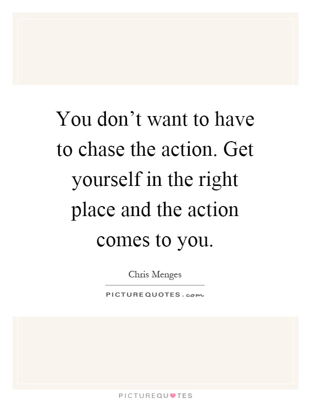 You don't want to have to chase the action. Get yourself in the right place and the action comes to you Picture Quote #1