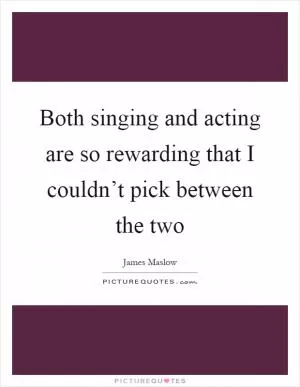 Both singing and acting are so rewarding that I couldn’t pick between the two Picture Quote #1