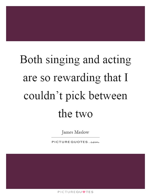 Both singing and acting are so rewarding that I couldn't pick between the two Picture Quote #1