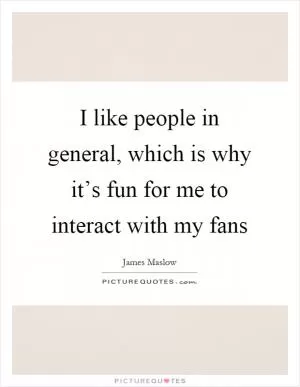 I like people in general, which is why it’s fun for me to interact with my fans Picture Quote #1