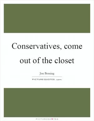 Conservatives, come out of the closet Picture Quote #1