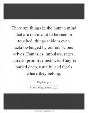 There are things in the human mind that are not meant to be seen or touched, things seldom even acknowledged by our conscious selves. Fantasies, impulses, rages, hatreds, primitive instincts. They’re buried deep, usually, and that’s where they belong Picture Quote #1