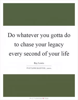 Do whatever you gotta do to chase your legacy every second of your life Picture Quote #1