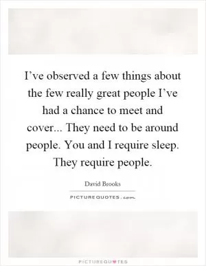 I’ve observed a few things about the few really great people I’ve had a chance to meet and cover... They need to be around people. You and I require sleep. They require people Picture Quote #1