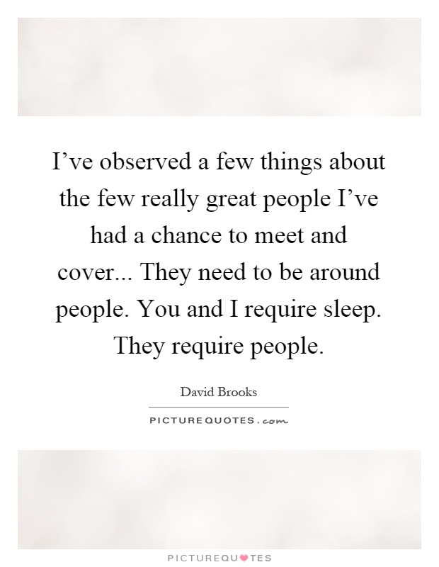 I've observed a few things about the few really great people I've had a chance to meet and cover... They need to be around people. You and I require sleep. They require people Picture Quote #1