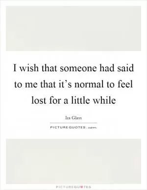 I wish that someone had said to me that it’s normal to feel lost for a little while Picture Quote #1
