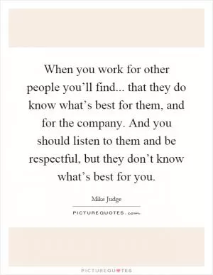 When you work for other people you’ll find... that they do know what’s best for them, and for the company. And you should listen to them and be respectful, but they don’t know what’s best for you Picture Quote #1