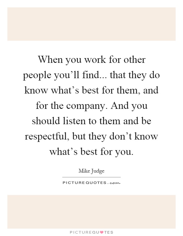 When you work for other people you'll find... that they do know what's best for them, and for the company. And you should listen to them and be respectful, but they don't know what's best for you Picture Quote #1