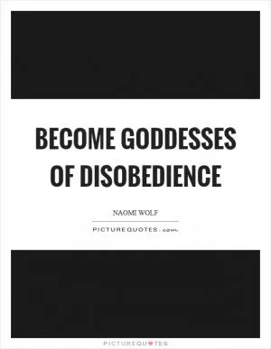 Become goddesses of disobedience Picture Quote #1