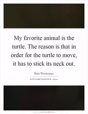 My favorite animal is the turtle. The reason is that in order for the turtle to move, it has to stick its neck out Picture Quote #1