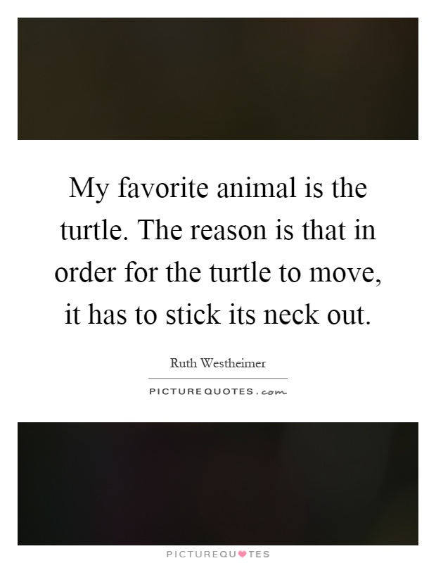 My favorite animal is the turtle. The reason is that in order for the turtle to move, it has to stick its neck out Picture Quote #1
