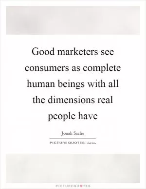 Good marketers see consumers as complete human beings with all the dimensions real people have Picture Quote #1