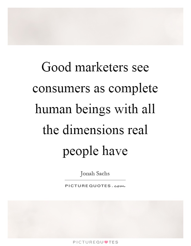 Good marketers see consumers as complete human beings with all the dimensions real people have Picture Quote #1