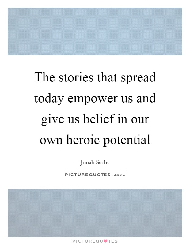 The stories that spread today empower us and give us belief in our own heroic potential Picture Quote #1